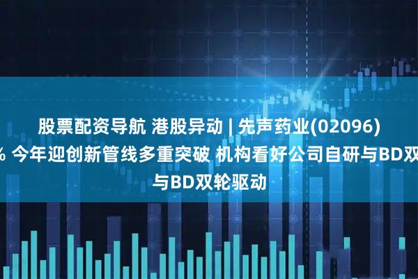 股票配资导航 港股异动 | 先声药业(02096)涨超9% 今年迎创新管线多重突破 机构看好公司自研与BD双轮驱动