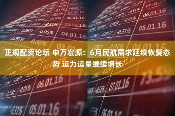 正规配资论坛 申万宏源：6月民航需求延续恢复态势 运力运量继续增长