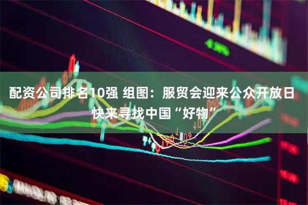 配资公司排名10强 组图：服贸会迎来公众开放日 快来寻找中国“好物”