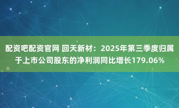 配资吧配资官网 回天新材：2025年第三季度归属于上市公司股东的净利润同比增长179.06%