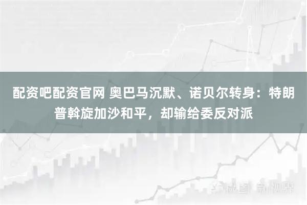 配资吧配资官网 奥巴马沉默、诺贝尔转身：特朗普斡旋加沙和平，却输给委反对派