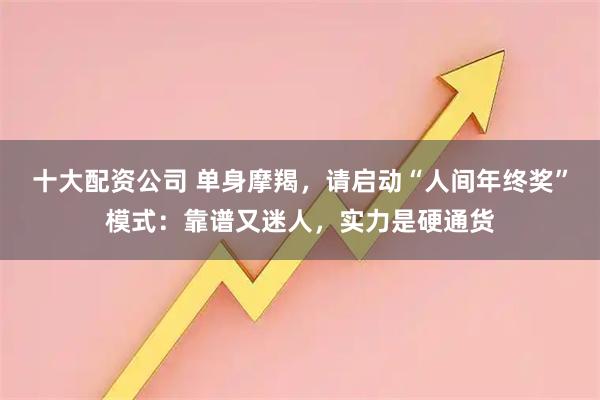 十大配资公司 单身摩羯，请启动“人间年终奖”模式：靠谱又迷人，实力是硬通货