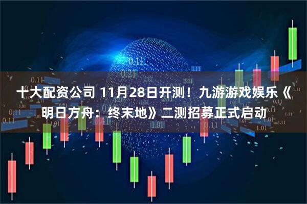十大配资公司 11月28日开测！九游游戏娱乐《明日方舟：终末地》二测招募正式启动