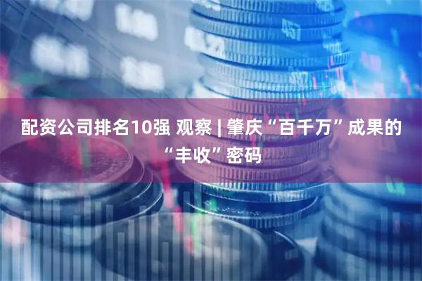 配资公司排名10强 观察 | 肇庆“百千万”成果的“丰收”密码