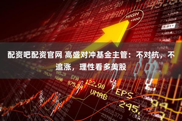 配资吧配资官网 高盛对冲基金主管：不对抗，不追涨，理性看多美股