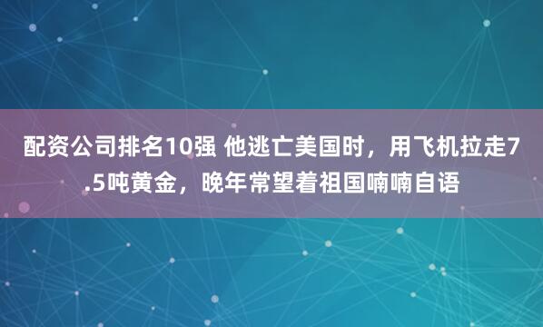 配资公司排名10强 他逃亡美国时，用飞机拉走7.5吨黄金，晚年常望着祖国喃喃自语