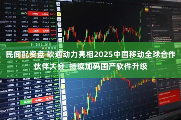 民间配资盘 软通动力亮相2025中国移动全球合作伙伴大会  持续加码国产软件升级