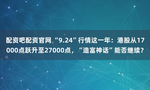 配资吧配资官网 “9.24”行情这一年：港股从17000点跃升至27000点，“造富神话”能否继续？