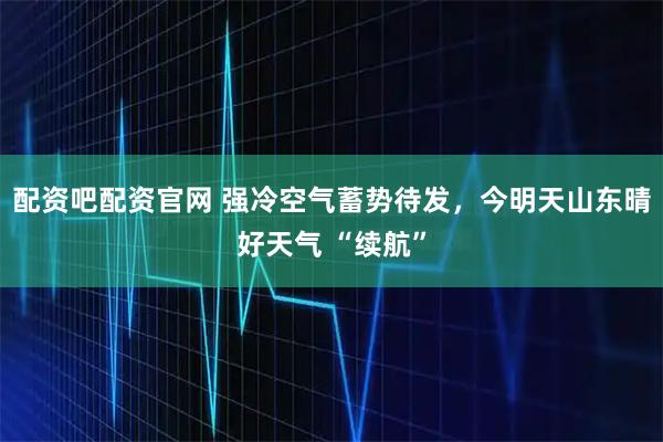 配资吧配资官网 强冷空气蓄势待发，今明天山东晴好天气 “续航”