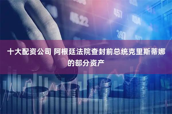 十大配资公司 阿根廷法院查封前总统克里斯蒂娜的部分资产