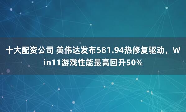 十大配资公司 英伟达发布581.94热修复驱动，Win11游戏性能最高回升50%