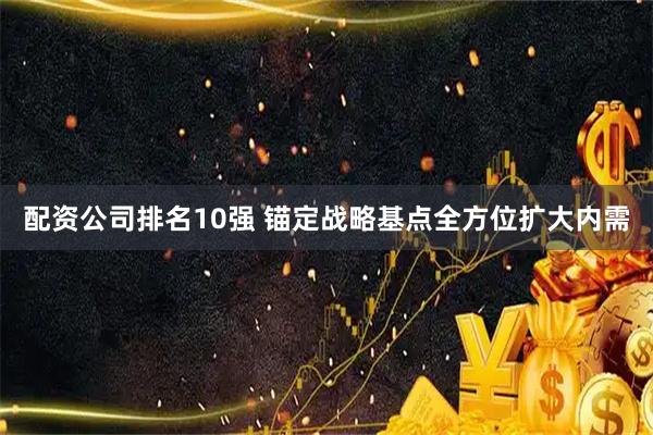 配资公司排名10强 锚定战略基点全方位扩大内需