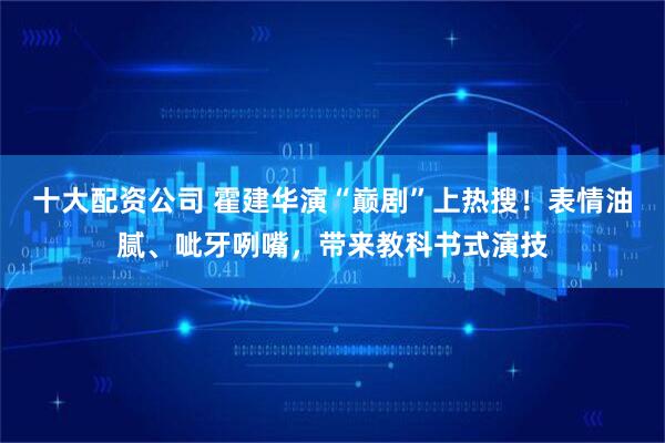 十大配资公司 霍建华演“巅剧”上热搜!表情油腻、呲牙咧嘴,带来教科书式演技