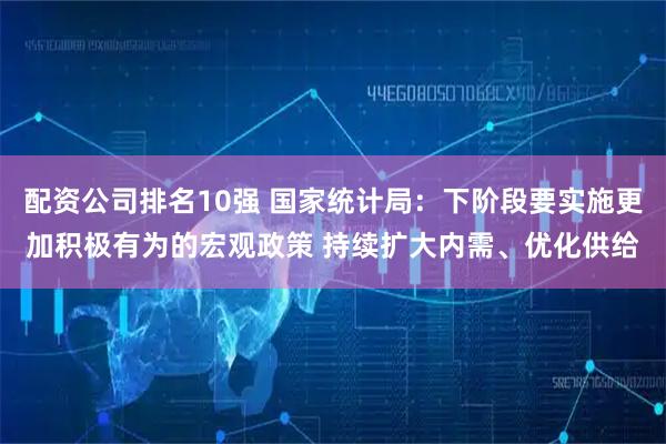 配资公司排名10强 国家统计局:下阶段要实施更加积极有为的宏观政策 持续扩大内需、优化供给