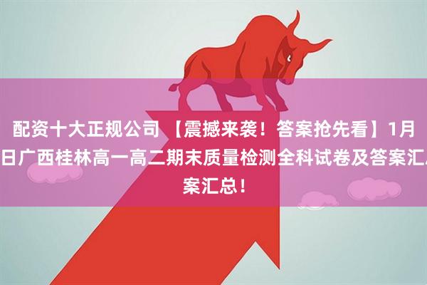 配资十大正规公司 【震撼来袭！答案抢先看】1月26日广西桂林高一高二期末质量检测全科试卷及答案汇总！